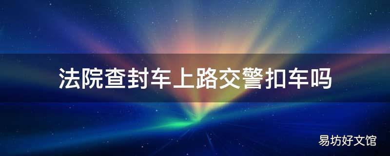 法院查封车上路交警扣车吗