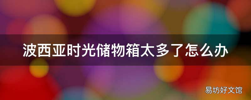 波西亚时光储物箱太多了怎么办