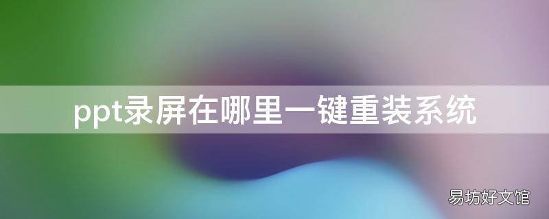 ppt录屏在哪里一键重装系统