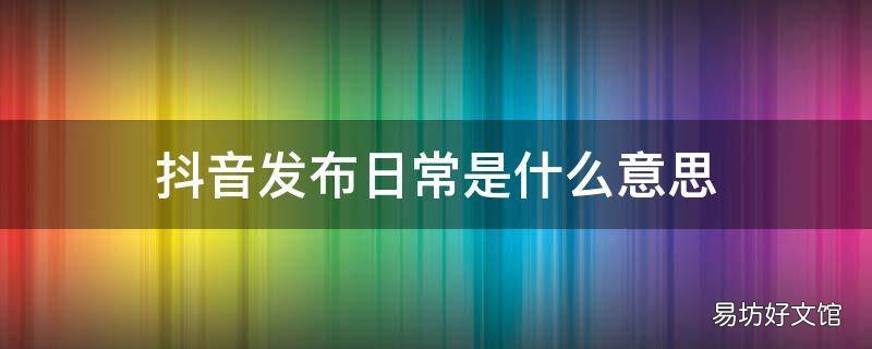 抖音发布日常是什么意思