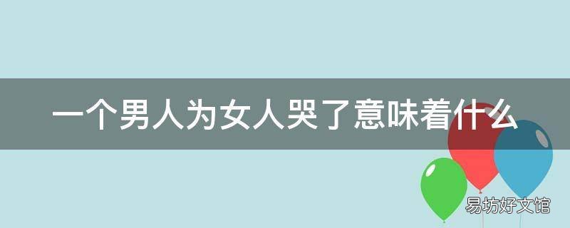 一个男人为女人哭了意味着什么