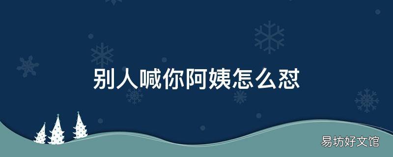 别人喊你阿姨怎么怼