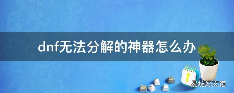 dnf无法分解的神器怎么办
