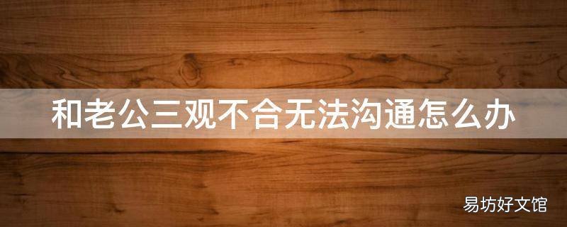 和老公三观不合无法沟通怎么办