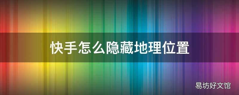 快手怎么隐藏地理位置