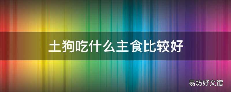 土狗吃什么主食比较好