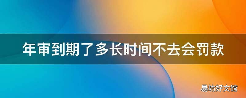 年审到期了多长时间不去会罚款