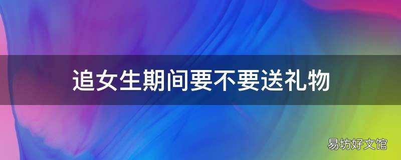 追女生期间要不要送礼物