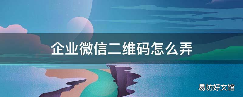 企业微信二维码怎么弄