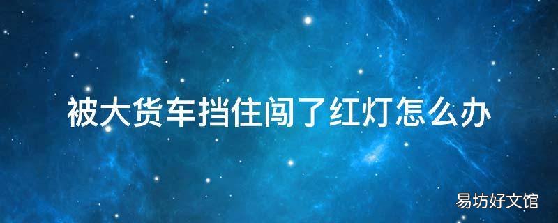 被大货车挡住闯了红灯怎么办