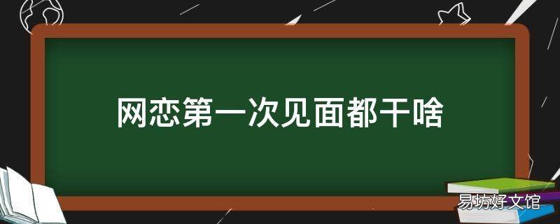 网恋第一次见面都干啥