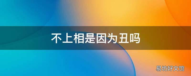 不上相是因为丑吗