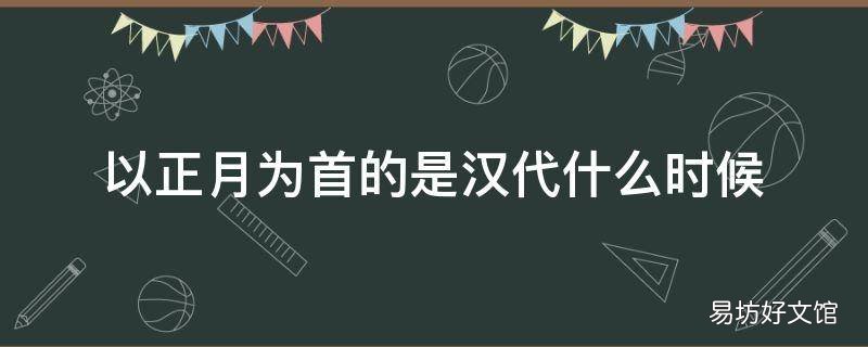 以正月为首的是汉代什么时候