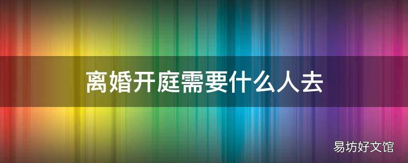 离婚开庭需要什么人去