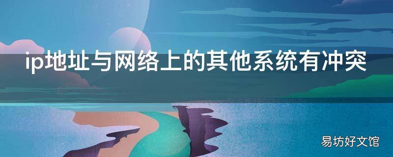 ip地址与网络上的其他系统有冲突,ip地址与网络上的其他系统有冲突什么意思