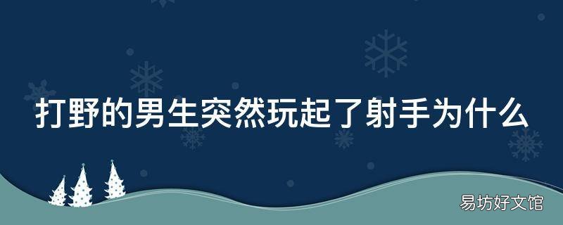 打野的男生突然玩起了射手为什么