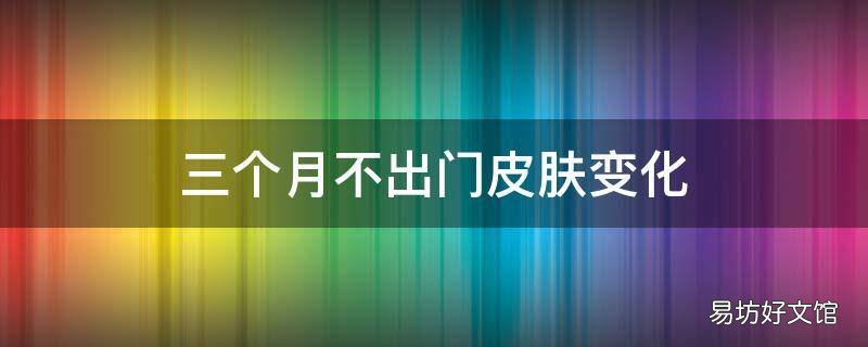 三个月不出门皮肤变化