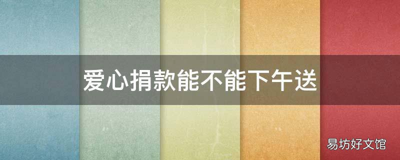 爱心捐款能不能下午送