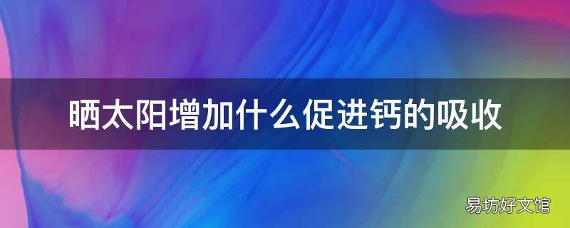晒太阳增加什么促进钙的吸收