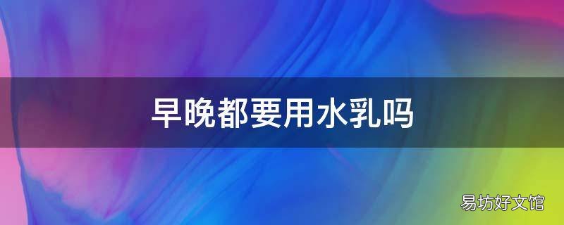 早晚都要用水乳嗎
