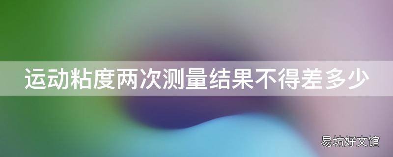 运动粘度两次测量结果不得差多少