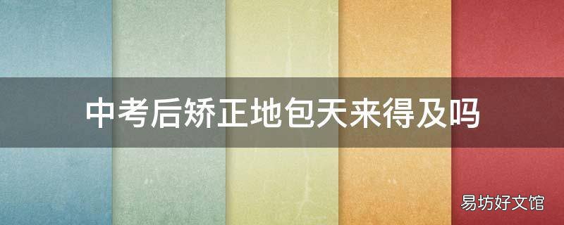 中考后矫正地包天来得及吗