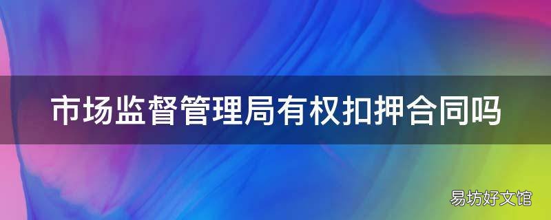 市场监督管理局有权扣押合同吗