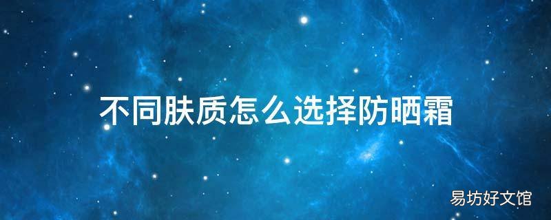 不同肤质怎么选择防晒霜