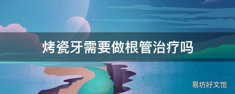 烤瓷牙需要做根管治疗吗