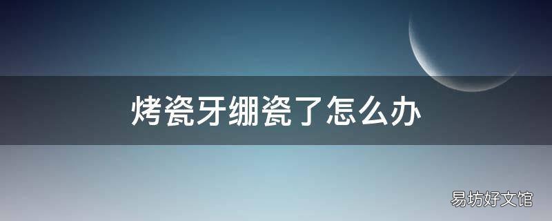 烤瓷牙绷瓷了怎么办