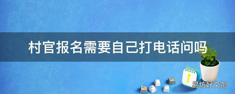 村官报名需要自己打电话问吗