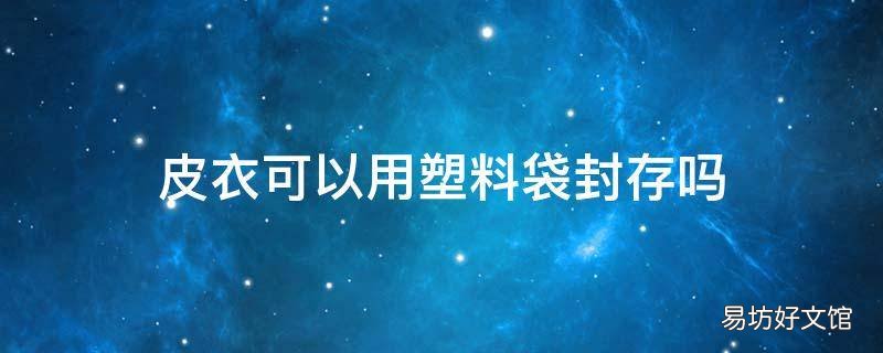 皮衣可以用塑料袋封存吗
