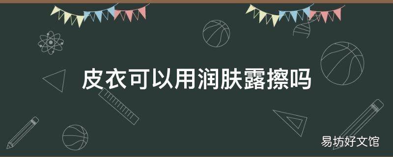 皮衣可以用润肤露擦吗