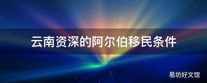 云南资深的阿尔伯移民条件