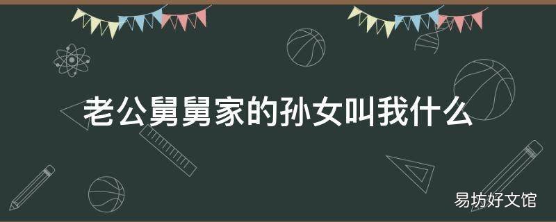 老公舅舅家的孙女叫我什么