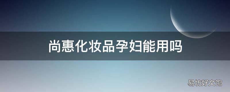 尚惠化妆品孕妇能用吗