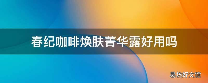 春纪咖啡焕肤菁华露好用吗