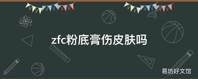 zfc粉底膏伤皮肤吗