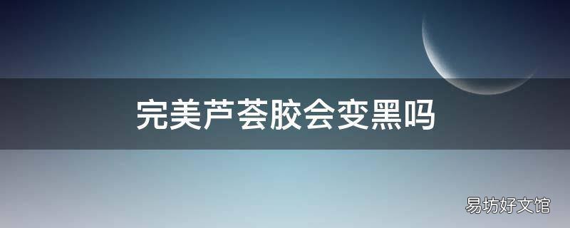 完美芦荟胶会变黑吗