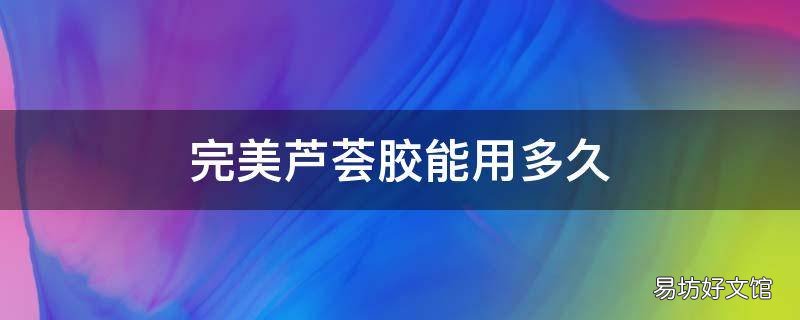 完美芦荟胶能用多久