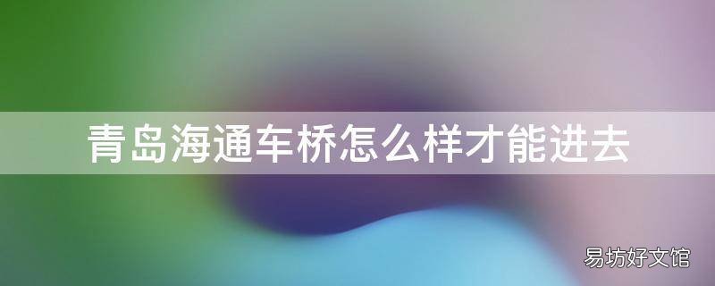 青岛海通车桥怎么样才能进去