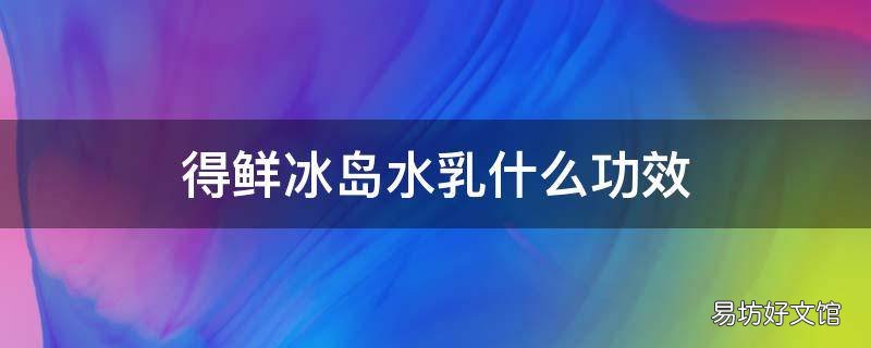 得鲜冰岛水乳什么功效