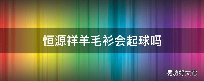 恒源祥羊毛衫会起球吗