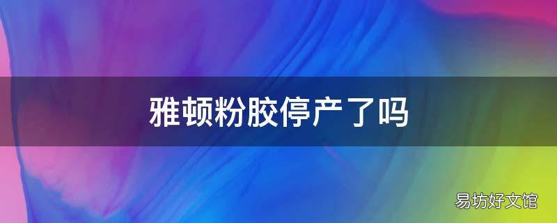 雅顿粉胶停产了吗