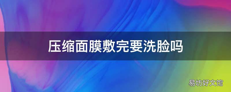 压缩面膜敷完要洗脸吗