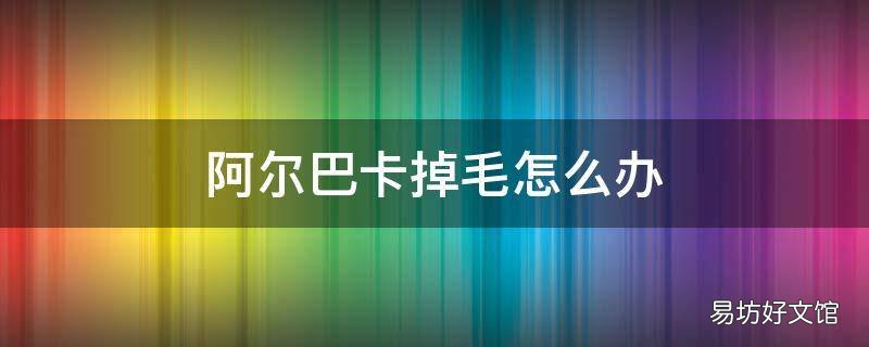 阿尔巴卡掉毛怎么办