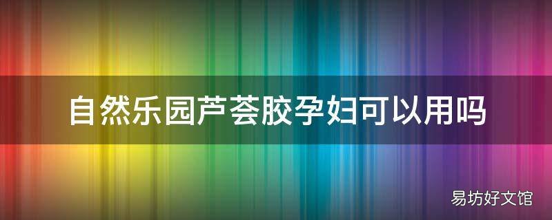 自然乐园芦荟胶孕妇可以用吗