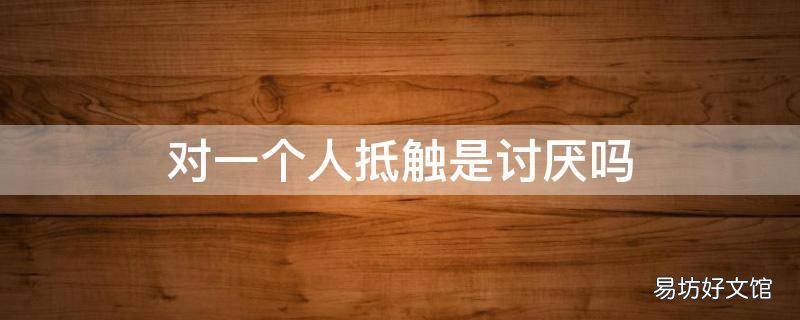 对一个人抵触是讨厌吗