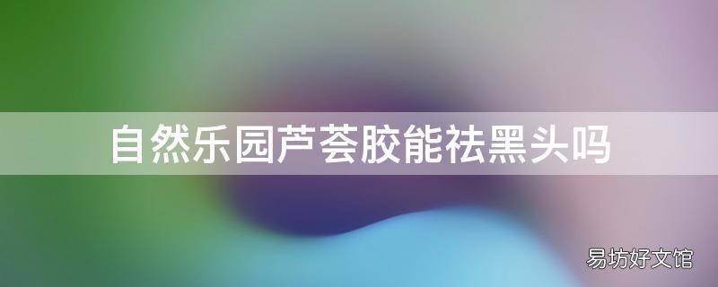 自然乐园芦荟胶能祛黑头吗