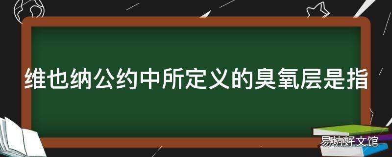 维也纳公约中所定义的臭氧层是指